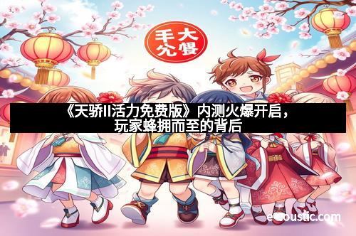 《天骄II活力免费版》内测火爆开启，玩家蜂拥而至的背后