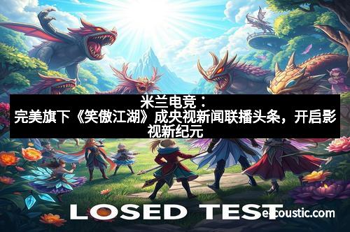 米兰电竞：完美旗下《笑傲江湖》成央视新闻联播头条，开启影视新纪元